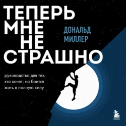 Теперь мне не страшно. Руководство для тех, кто хочет, но боится жить в полную силу, Дональд Миллер