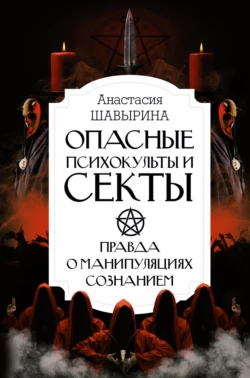 Опасные психокульты и секты. Правда о манипуляциях сознанием, Анастасия Шавырина