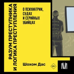 Разум преступника и логика преступления. О психиатрии, судах и серийных убийцах, Шохом Дас