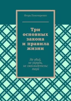 Три основных закона и правила жизни. Не убий, не укради, не лжесвидетельствуй, Игорь Пономаренко