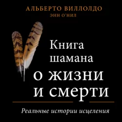 Книга шамана о жизни и смерти. Реальные истории исцеления, Альберто Виллолдо