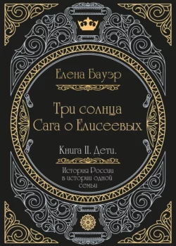 Три солнца. Сага о Елисеевых. Книга II. Дети, Елена Бауэр