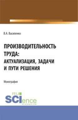 Производительность труда: актуализация  задачи и пути решения. (Аспирантура  Магистратура). Монография. Валентин Василенко