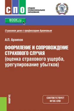 Оформление и сопровождение страхового случая (оценка страхового ущерба, урегулирование убытков). (СПО). Учебник., Александр Архипов