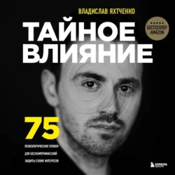 Тайное влияние. 75 психологических уловок для бескомпромиссной защиты своих интересов, Владислав Яхтченко