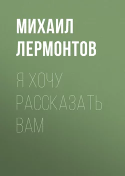 Я хочу рассказать вам, Михаил Лермонтов