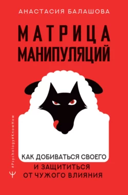 Матрица манипуляций. Как добиваться своего и защититься от чужого влияния, Анастасия Балашова