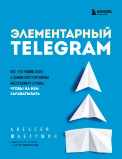 Элементарный TELEGRAM. Все  что нужно знать о самом перспективном мессенджере страны  чтобы на нем зарабатывать Алексей Шабаршин