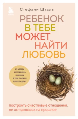 Ребенок в тебе может найти любовь. Построить счастливые отношения  не оглядываясь на прошлое Стефани Шталь