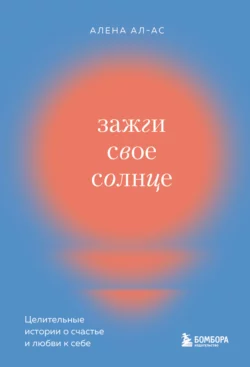 Зажги свое солнце. Целительные истории о счастье и любви к себе, Алена Ал-Ас