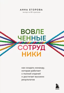 Вовлеченные сотрудники. Как создать команду, которая работает с полной отдачей и достигает высоких результатов, Анна Егорова