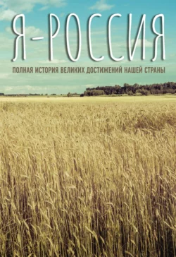 Я – Россия. Полная история великих достижений нашей страны Сергей Нечаев