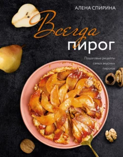 Всегда пирог. Пошаговые рецепты самых вкусных пирогов, Алена Спирина