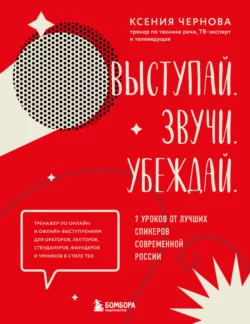 Выступай. Звучи. Убеждай. 7 уроков от лучших спикеров современной России Ксения Чернова