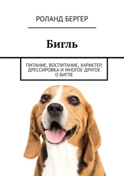 Бигль. Питание, воспитание, характер, дрессировка и многое другое о бигле, Роланд Бергер