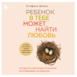 Ребенок в тебе может найти любовь. Построить счастливые отношения  не оглядываясь на прошлое Стефани Шталь