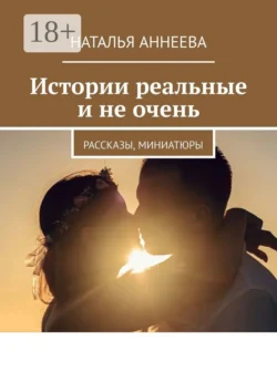 Истории реальные и не очень. Рассказы, миниатюры, Наталья Аннеева