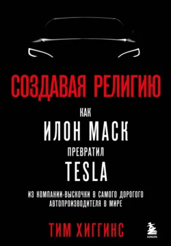 Создавая религию. Как Илон Маск превратил Tesla из компании-выскочки в самого дорогого автопроизводителя в мире Тим Хиггинс