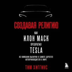 Создавая религию. Как Илон Маск превратил Tesla из компании-выскочки в самого дорогого автопроизводителя в мире, Тим Хиггинс