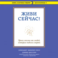 Живи сейчас! Уроки жизни от людей, которые видели смерть, Элизабет Кюблер-Росс