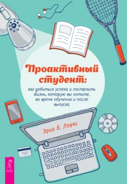 Проактивный студент. Как добиться успеха и построить жизнь, которую вы хотите, во время обучения и после выпуска, Эрик Б. Лоукс