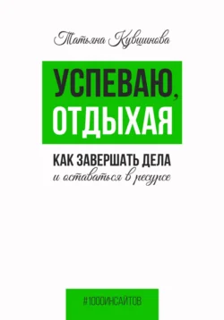 Успеваю, отдыхая: как завершать дела и оставаться в ресурсе, Татьяна Кувшинова