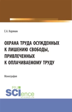 Охрана труда осужденных к лишению свободы  привлеченных к оплачиваемому труду. (Бакалавриат  Магистратура). Монография. Евгений Корякин