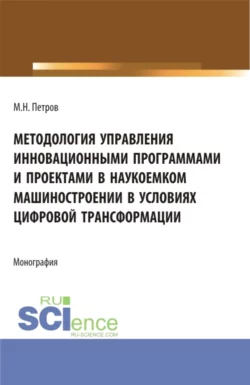 Методология управления инновационными программами и проектами в наукоемком машиностроении в условиях цифровой трансформации. (Бакалавриат, Магистратура). Монография., Михаил Петров