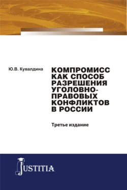 Компромисс как способ разрешения уголовно-правовых конфликтов в России. (Аспирантура, Бакалавриат, Магистратура). Монография., Юлия Кувалдина