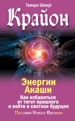 Крайон. Энергии Акаши. Как избавиться от тягот прошлого и войти в светлое будущее, Тамара Шмидт