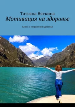 Мотивация на здоровье. Книга о сохранении здоровья, Татьяна Вяткина