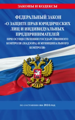 Федеральный закон «О защите прав юридических лиц и индивидуальных предпринимателей при осуществлении государственного контроля (надзора) и муниципального контроля» по состоянию на 2024 год Коллектив авторов