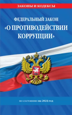 Федеральный закон «О противодействии коррупции» по состоянию на 2024 год Коллектив авторов