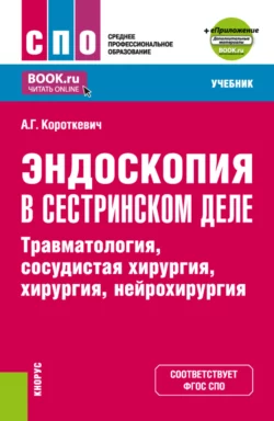 Эндоскопия в сестринском деле: травматология, сосудистая хирургия, хирургия, нейрохирургия и еПриложение. (СПО). Учебник., Алексей Короткевич