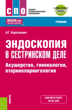 Эндоскопия в сестринском деле: акушерство, гинекология, оториноларингология и еПриложение. (СПО). Учебник., Алексей Короткевич