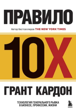 Правило 10X. Технология генерального рывка в бизнесе, профессии, жизни, Грант Кардон