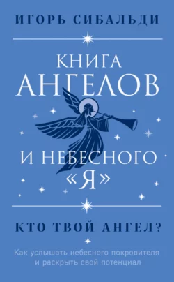 Книга ангелов и небесного «я». Как услышать небесного покровителя и раскрыть свой потенциал, Игорь Сибальди