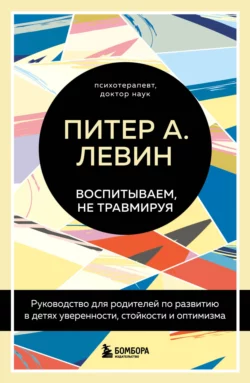 Воспитываем, не травмируя. Руководство для родителей по развитию в детях уверенности, стойкости и оптимизма, Питер Левин