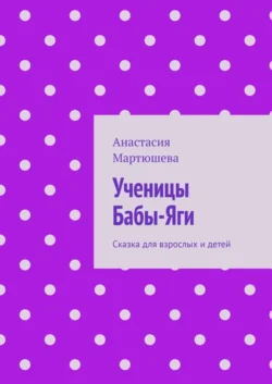 Ученицы Бабы-Яги. Сказка для взрослых и детей, Анастасия Мартюшева