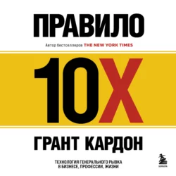 Правило 10X. Технология генерального рывка в бизнесе, профессии, жизни, Грант Кардон