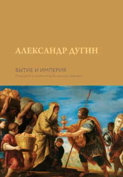 Бытие и Империя. Онтология и эсхатология Вселенского Царства Александр Дугин