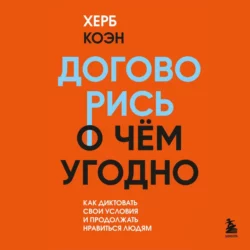 Договорись о чем угодно. Как диктовать свои условия и продолжать нравиться людям, Херб Коэн