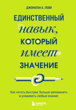 Единственный навык, который имеет значение. Как читать быстрее, больше запоминать и усваивать любые знания, Джонатан А. Леви