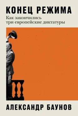 Конец режима. Как закончились три европейские диктатуры, Александр Баунов