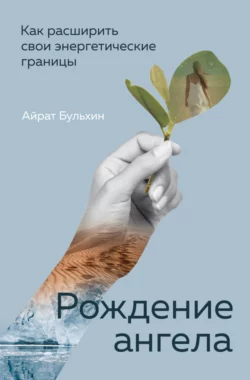 Рождение ангела. Как расширить свои энергетические границы, Айрат Бульхин