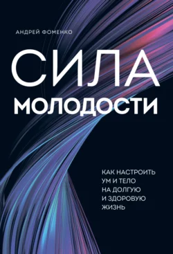 Сила молодости. Как настроить ум и тело на долгую и здоровую жизнь, Андрей Фоменко