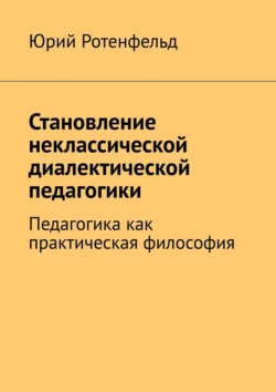 Становление неклассической диалектической педагогики. Педагогика как практическая философия Юрий Ротенфельд