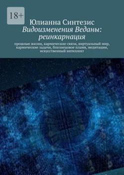 Видоизменения Веданы: реинкарнация. Прошлые жизни, кармические связи, виртуальный мир, кармические задачи, близнецовое пламя, медитации, искусственный интеллект, Юлианна Синтезис