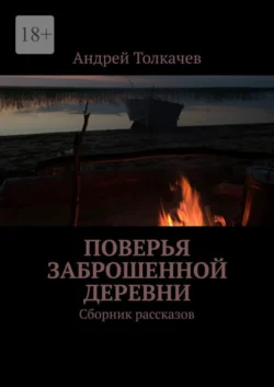 Поверья заброшенной деревни. Сборник рассказов, Андрей Толкачев