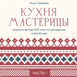 Кухня мастерицы: секреты автора 100 книг по рукоделию и ремёслам. Часть 1, Анна Зайцева